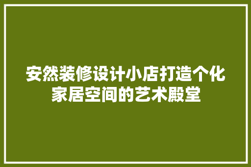 安然装修设计小店打造个化家居空间的艺术殿堂
