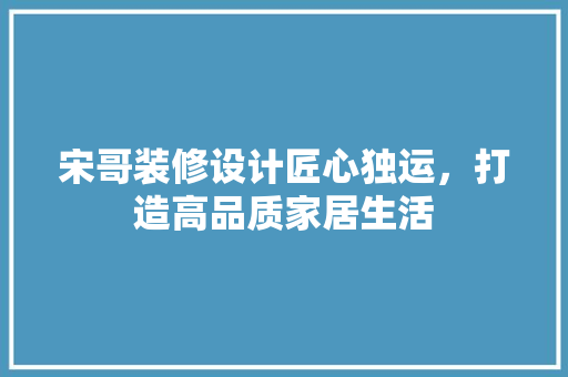宋哥装修设计匠心独运，打造高品质家居生活