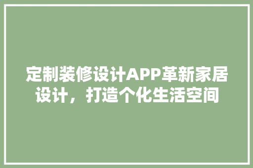 定制装修设计APP革新家居设计，打造个化生活空间