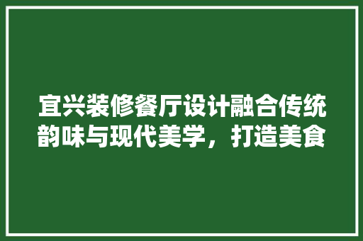 宜兴装修餐厅设计融合传统韵味与现代美学，打造美食与视觉的双重盛宴