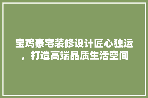 宝鸡豪宅装修设计匠心独运，打造高端品质生活空间