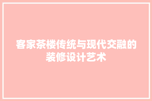 客家茶楼传统与现代交融的装修设计艺术