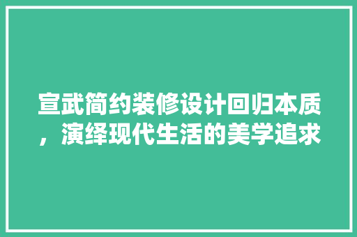 宣武简约装修设计回归本质，演绎现代生活的美学追求