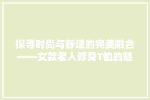 探寻时尚与舒适的完美融合——女款老人修身T恤的魅力