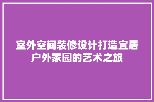 室外空间装修设计打造宜居户外家园的艺术之旅