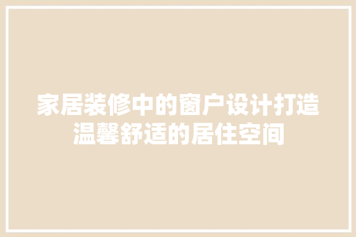 家居装修中的窗户设计打造温馨舒适的居住空间