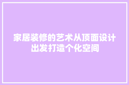家居装修的艺术从顶面设计出发打造个化空间