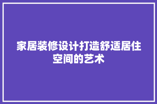 家居装修设计打造舒适居住空间的艺术