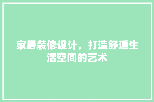 家居装修设计，打造舒适生活空间的艺术