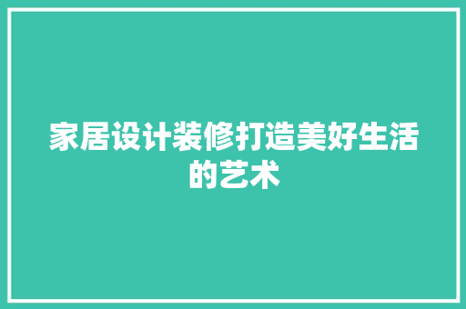 家居设计装修打造美好生活的艺术