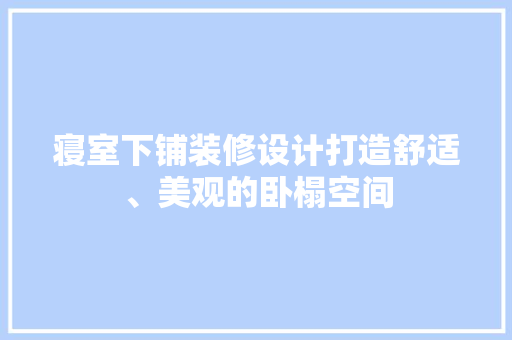 寝室下铺装修设计打造舒适、美观的卧榻空间
