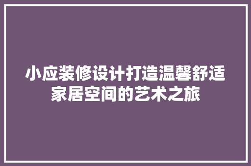 小应装修设计打造温馨舒适家居空间的艺术之旅