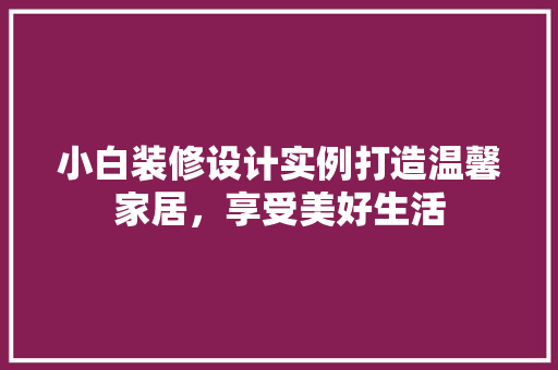 小白装修设计实例打造温馨家居，享受美好生活