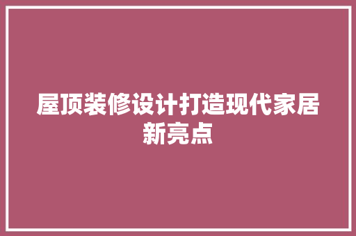 屋顶装修设计打造现代家居新亮点