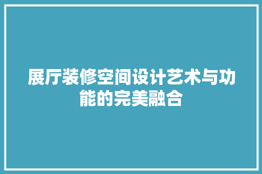 展厅装修空间设计艺术与功能的完美融合