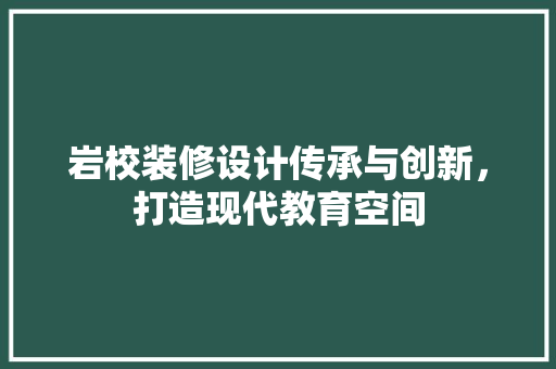 岩校装修设计传承与创新，打造现代教育空间