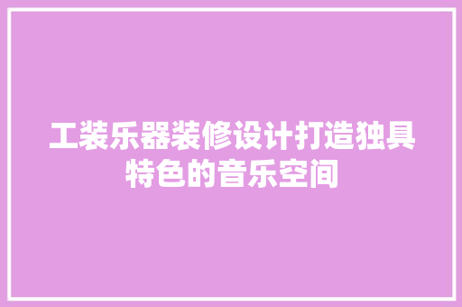 工装乐器装修设计打造独具特色的音乐空间
