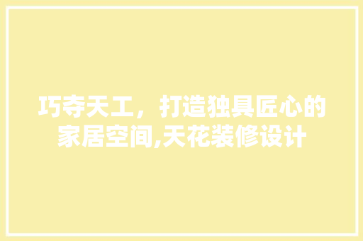 巧夺天工，打造独具匠心的家居空间,天花装修设计