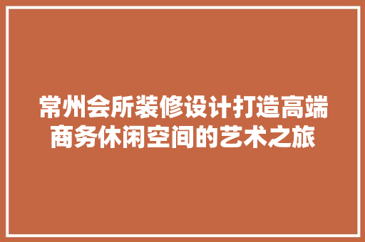 常州会所装修设计打造高端商务休闲空间的艺术之旅