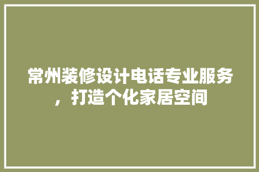 常州装修设计电话专业服务，打造个化家居空间