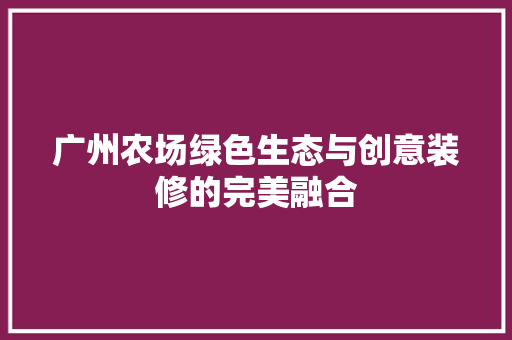 广州农场绿色生态与创意装修的完美融合