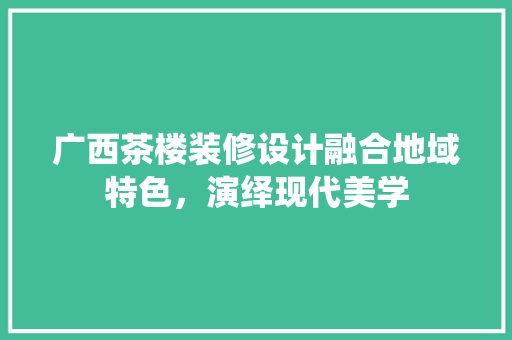 广西茶楼装修设计融合地域特色，演绎现代美学