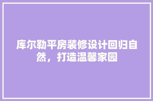 库尔勒平房装修设计回归自然，打造温馨家园