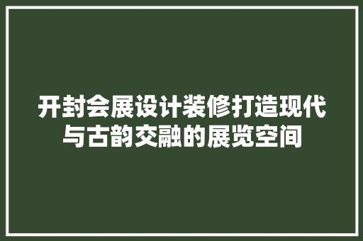开封会展设计装修打造现代与古韵交融的展览空间