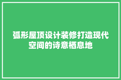 弧形屋顶设计装修打造现代空间的诗意栖息地