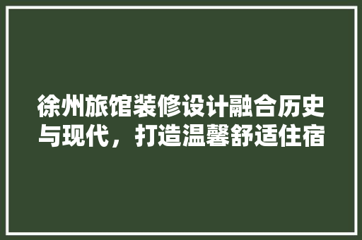 徐州旅馆装修设计融合历史与现代，打造温馨舒适住宿体验