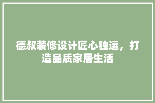 德叔装修设计匠心独运，打造品质家居生活