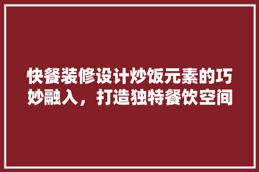 快餐装修设计炒饭元素的巧妙融入，打造独特餐饮空间