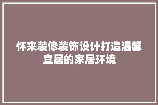 怀来装修装饰设计打造温馨宜居的家居环境