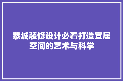 恭城装修设计必看打造宜居空间的艺术与科学