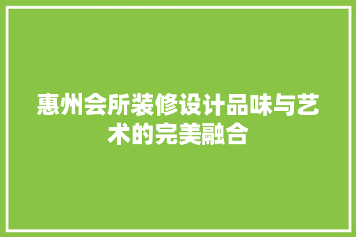 惠州会所装修设计品味与艺术的完美融合
