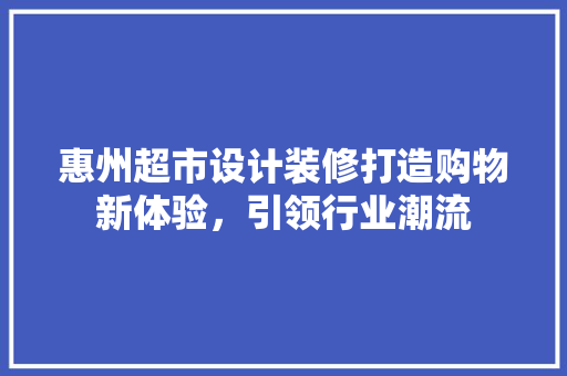 惠州超市设计装修打造购物新体验，引领行业潮流