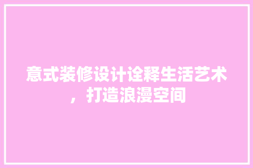 意式装修设计诠释生活艺术，打造浪漫空间
