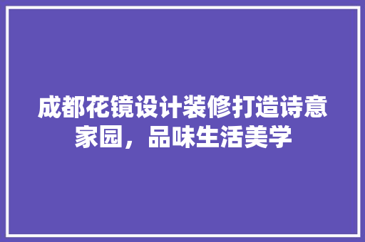 成都花镜设计装修打造诗意家园，品味生活美学