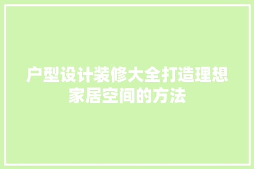 户型设计装修大全打造理想家居空间的方法