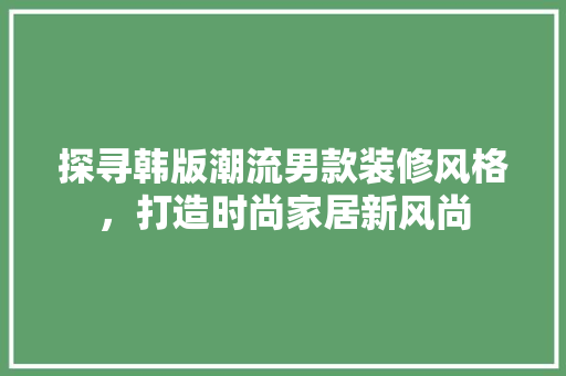 探寻韩版潮流男款装修风格，打造时尚家居新风尚