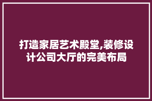打造家居艺术殿堂,装修设计公司大厅的完美布局