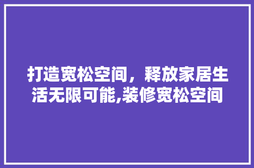 打造宽松空间，释放家居生活无限可能,装修宽松空间设计