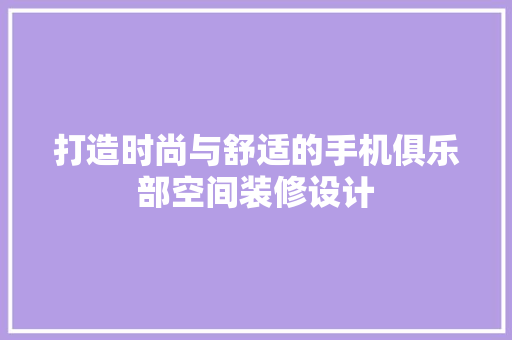 打造时尚与舒适的手机俱乐部空间装修设计