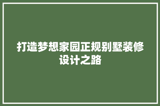 打造梦想家园正规别墅装修设计之路