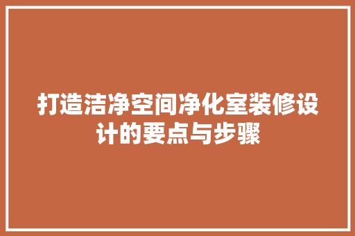 打造洁净空间净化室装修设计的要点与步骤