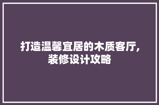 打造温馨宜居的木质客厅,装修设计攻略