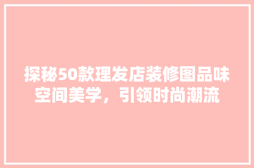探秘50款理发店装修图品味空间美学，引领时尚潮流