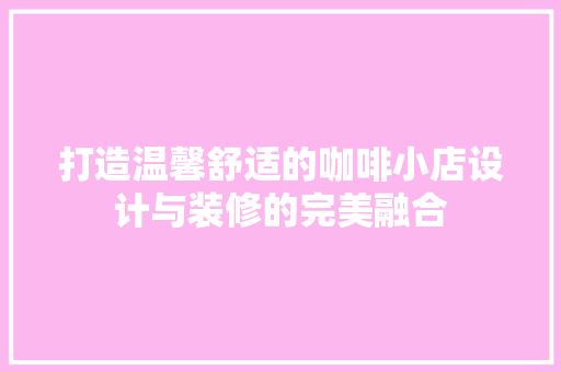 打造温馨舒适的咖啡小店设计与装修的完美融合