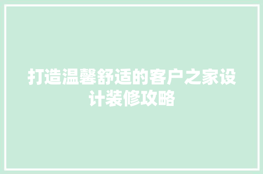 打造温馨舒适的客户之家设计装修攻略