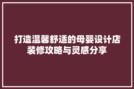 打造温馨舒适的母婴设计店装修攻略与灵感分享